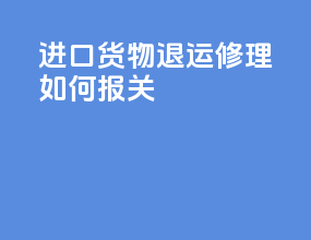 进口货物退运修理如何报关