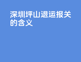 深圳坪山退运报关的含义