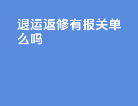 退运返修有报关单么吗