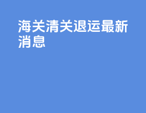 海关清关退运最新消息