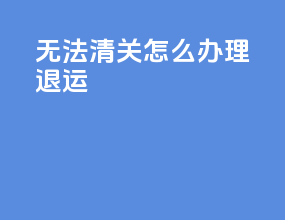 ups无法清关怎么办理退运