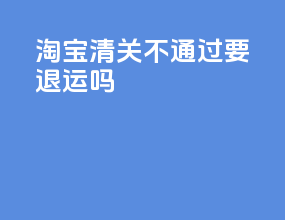 淘宝清关不通过要退运吗