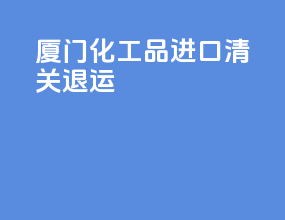 厦门化工品进口清关退运