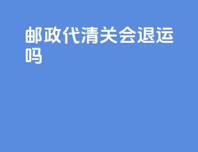 邮政代清关会退运吗