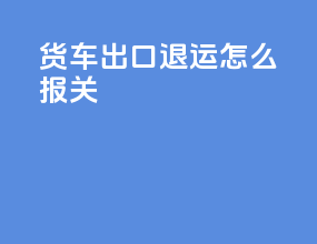 货车出口退运怎么报关