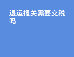退运报关需要交税吗