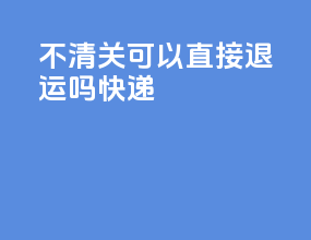 不清关可以直接退运吗快递