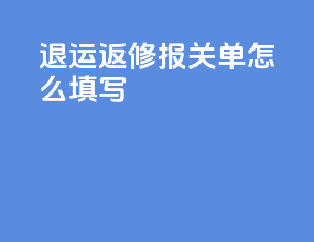 退运返修报关单怎么填写