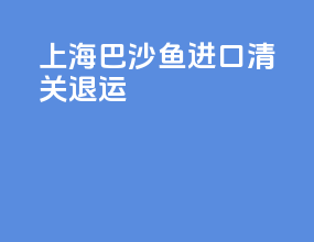上海巴沙鱼进口清关退运