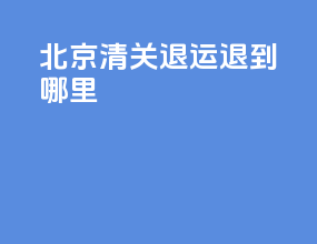 北京清关退运退到哪里