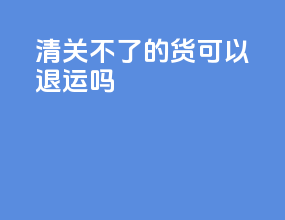 清关不了的货可以退运吗