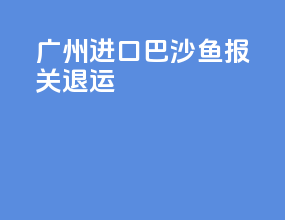 广州进口巴沙鱼报关退运