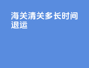 海关清关多长时间退运