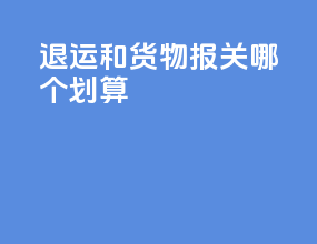 退运和货物报关哪个划算