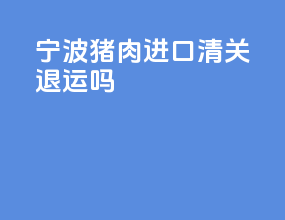 宁波猪肉进口清关退运吗