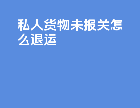 私人货物未报关怎么退运