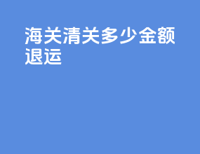 海关清关多少金额退运
