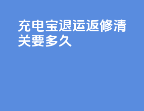 充电宝退运返修清关要多久