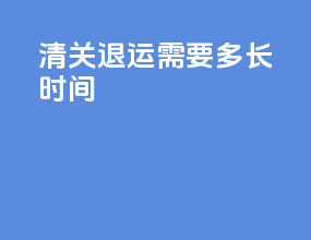 清关退运需要多长时间