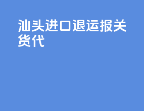 汕头进口退运报关货代