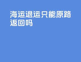 海运退运只能原路返回吗