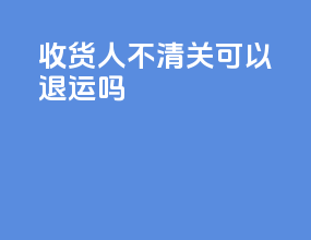 收货人不清关可以退运吗