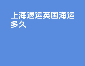 上海退运英国海运多久