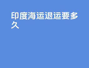 印度海运退运要多久