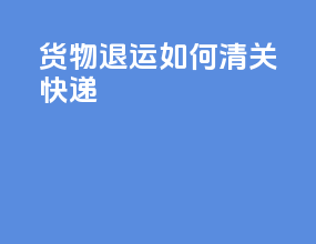 货物退运如何清关快递