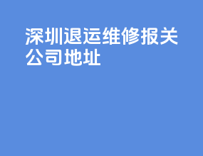 深圳退运维修报关公司地址