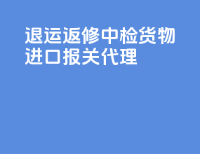 退运返修中检货物进口报关代理