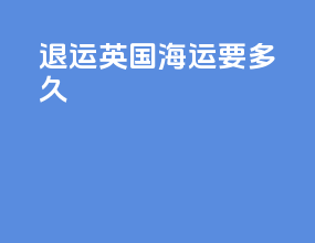退运英国海运要多久