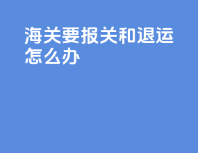 海关要报关和退运怎么办