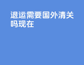 退运需要国外清关吗现在