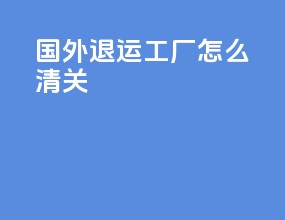 国外退运工厂怎么清关