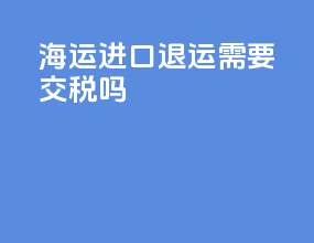 海运进口退运需要交税吗