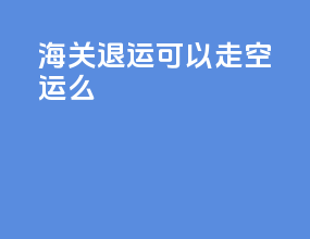 海关退运可以走空运么