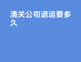 清关公司退运要多久
