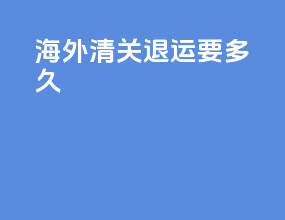 海外清关退运要多久