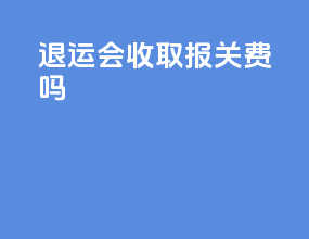 退运会收取报关费吗