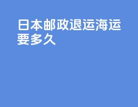 日本邮政退运海运要多久