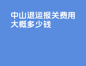 中山退运报关费用大概多少钱