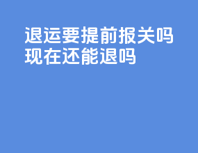 退运要提前报关吗现在还能退吗