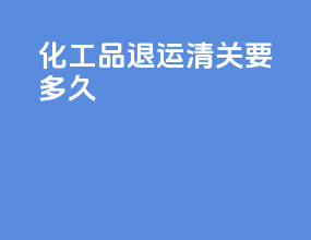 化工品退运清关要多久