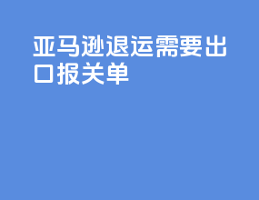 亚马逊退运需要出口报关单