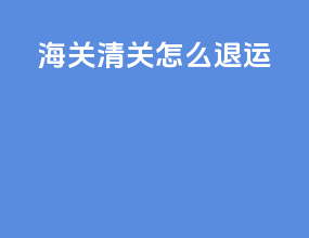 海关清关怎么退运