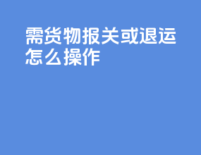需货物报关或退运怎么操作