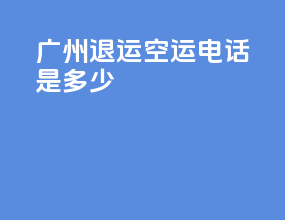 广州退运空运电话是多少