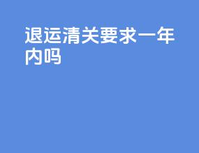 退运清关要求一年内吗