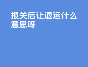 报关后让退运什么意思呀